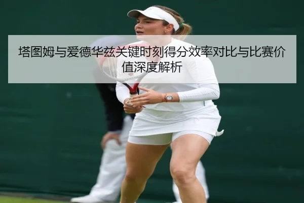 塔图姆与爱德华兹关键时刻得分效率对比与比赛价值深度解析