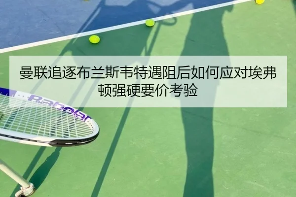曼联追逐布兰斯韦特遇阻后如何应对埃弗顿强硬要价考验