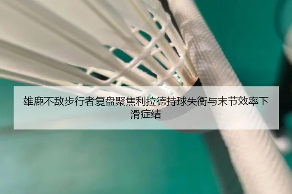 雄鹿不敌步行者复盘聚焦利拉德持球失衡与末节效率下滑症结