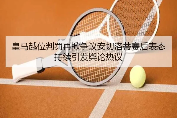 皇马越位判罚再掀争议安切洛蒂赛后表态持续引发舆论热议