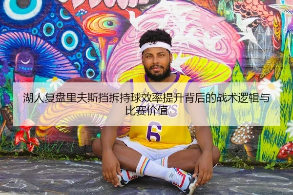 湖人复盘里夫斯挡拆持球效率提升背后的战术逻辑与比赛价值