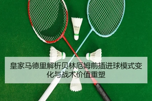 皇家马德里解析贝林厄姆前插进球模式变化与战术价值重塑