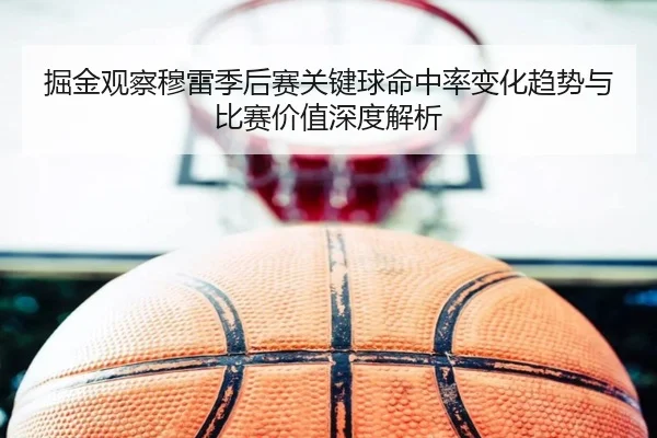 掘金观察穆雷季后赛关键球命中率变化趋势与比赛价值深度解析