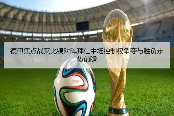 德甲焦点战莱比锡对阵拜仁中场控制权争夺与胜负走势前瞻