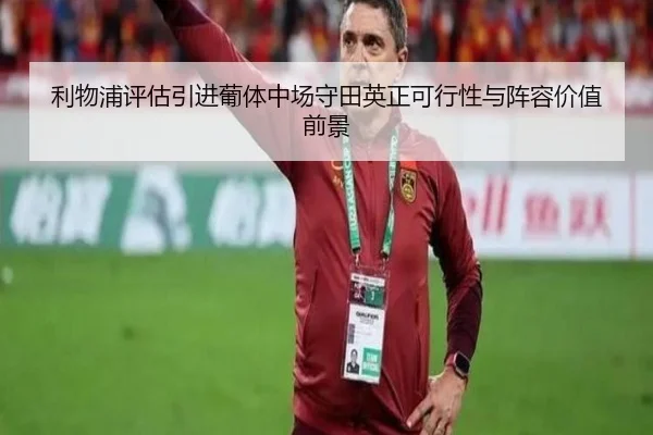 利物浦评估引进葡体中场守田英正可行性与阵容价值前景