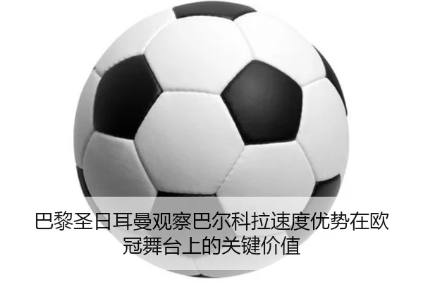 巴黎圣日耳曼观察巴尔科拉速度优势在欧冠舞台上的关键价值