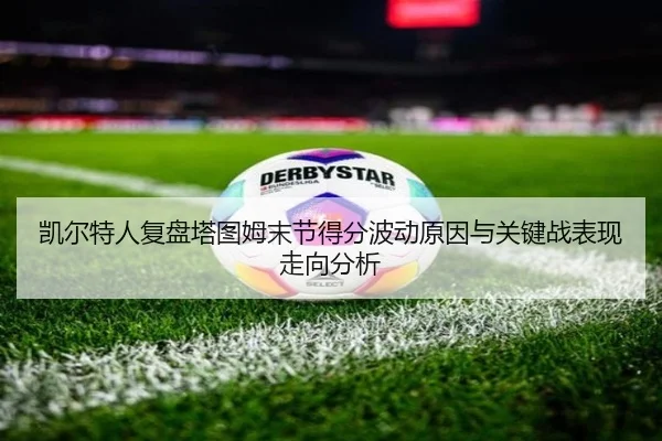 凯尔特人复盘塔图姆末节得分波动原因与关键战表现走向分析