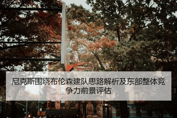尼克斯围绕布伦森建队思路解析及东部整体竞争力前景评估