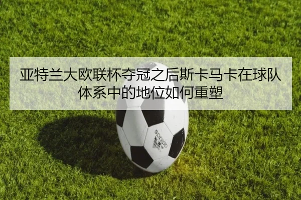 亚特兰大欧联杯夺冠之后斯卡马卡在球队体系中的地位如何重塑