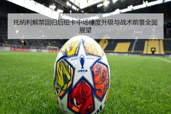 托纳利解禁回归后纽卡中场硬度升级与战术前景全面展望