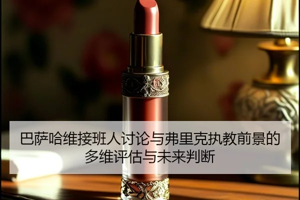 巴萨哈维接班人讨论与弗里克执教前景的多维评估与未来判断