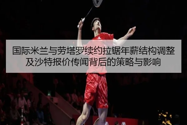 国际米兰与劳塔罗续约拉锯年薪结构调整及沙特报价传闻背后的策略与影响