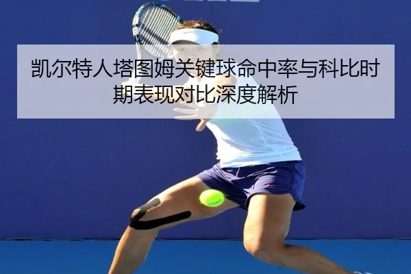 凯尔特人塔图姆关键球命中率与科比时期表现对比深度解析