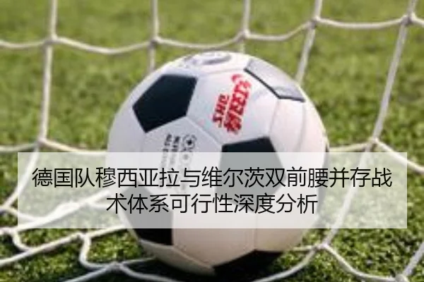 德国队穆西亚拉与维尔茨双前腰并存战术体系可行性深度分析