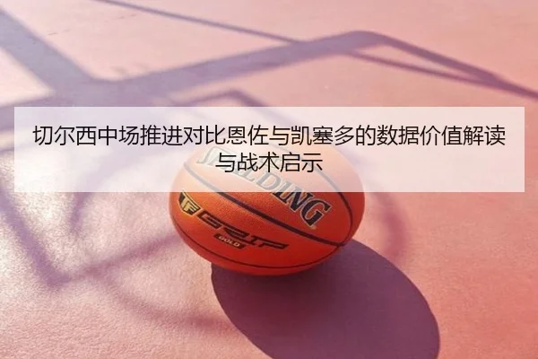切尔西中场推进对比恩佐与凯塞多的数据价值解读与战术启示
