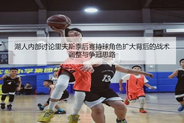 湖人内部讨论里夫斯季后赛持球角色扩大背后的战术调整与争冠思路