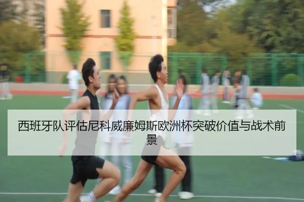 西班牙队评估尼科威廉姆斯欧洲杯突破价值与战术前景