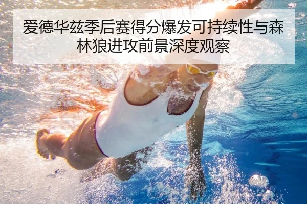爱德华兹季后赛得分爆发可持续性与森林狼进攻前景深度观察