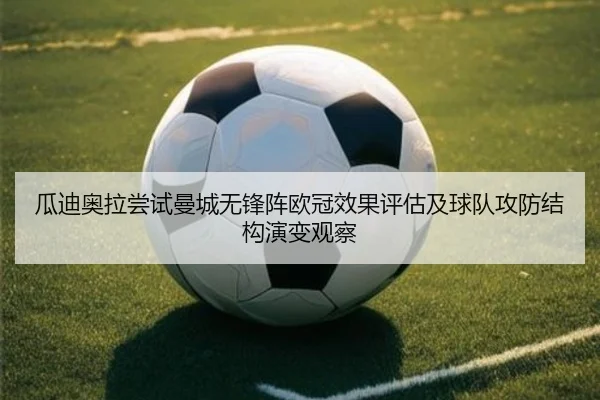 瓜迪奥拉尝试曼城无锋阵欧冠效果评估及球队攻防结构演变观察