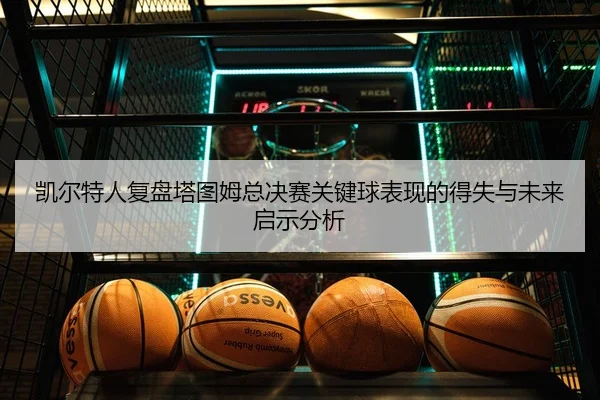 凯尔特人复盘塔图姆总决赛关键球表现的得失与未来启示分析