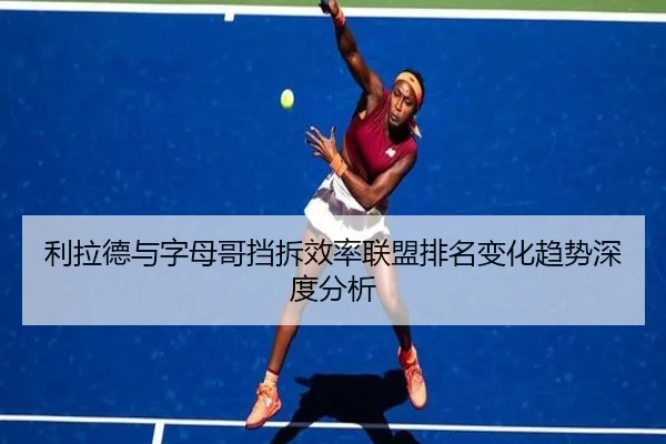 利拉德与字母哥挡拆效率联盟排名变化趋势深度分析