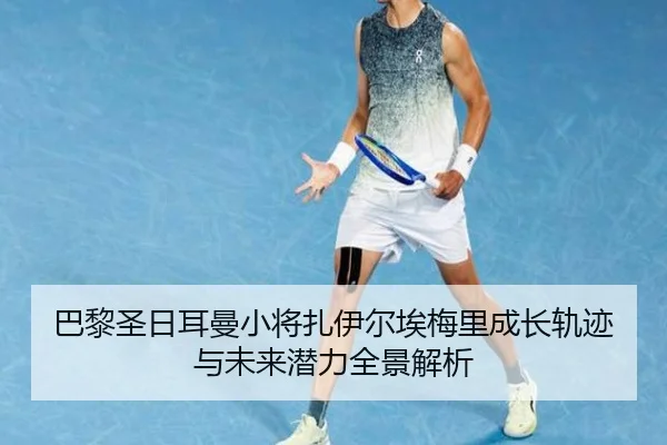 巴黎圣日耳曼小将扎伊尔埃梅里成长轨迹与未来潜力全景解析