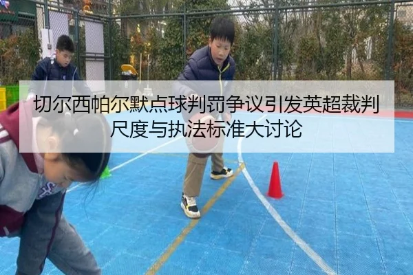 切尔西帕尔默点球判罚争议引发英超裁判尺度与执法标准大讨论