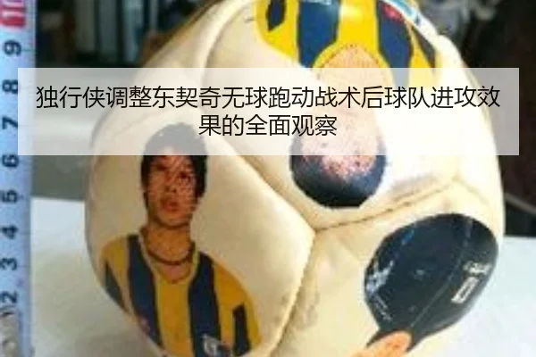 独行侠调整东契奇无球跑动战术后球队进攻效果的全面观察