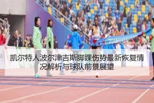 凯尔特人波尔津吉斯脚踝伤势最新恢复情况解析与球队前景展望