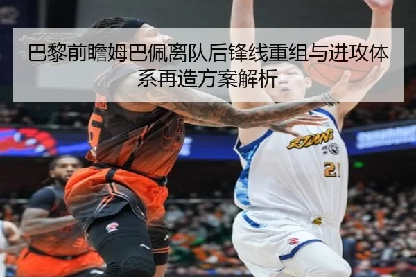 巴黎前瞻姆巴佩离队后锋线重组与进攻体系再造方案解析