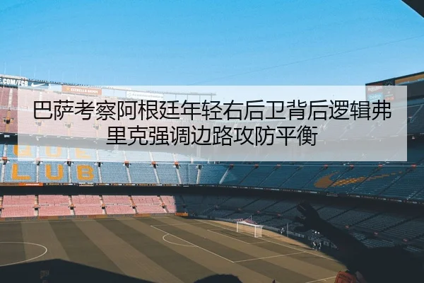 巴萨考察阿根廷年轻右后卫背后逻辑弗里克强调边路攻防平衡