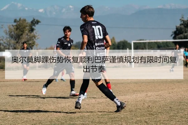 奥尔莫脚踝伤势恢复顺利巴萨谨慎规划有限时间复出节奏