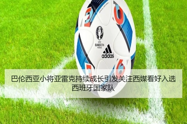 巴伦西亚小将亚雷克持续成长引发关注西媒看好入选西班牙国家队