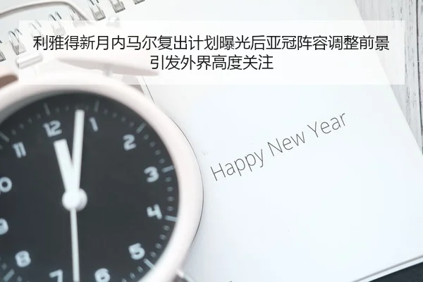 利雅得新月内马尔复出计划曝光后亚冠阵容调整前景引发外界高度关注