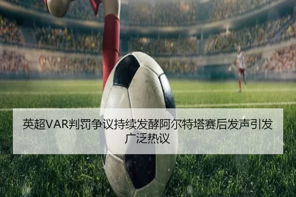 英超VAR判罚争议持续发酵阿尔特塔赛后发声引发广泛热议