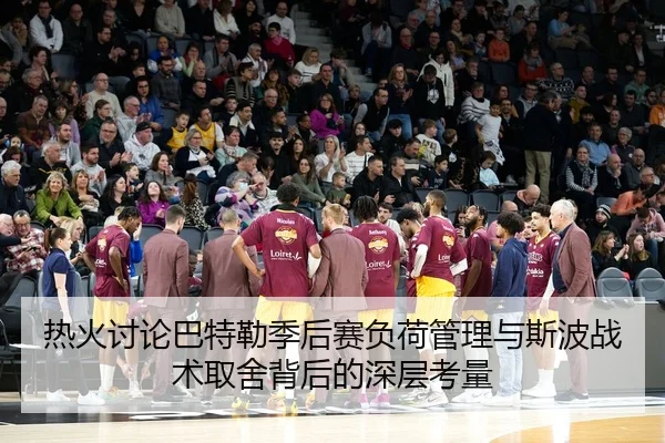 热火讨论巴特勒季后赛负荷管理与斯波战术取舍背后的深层考量