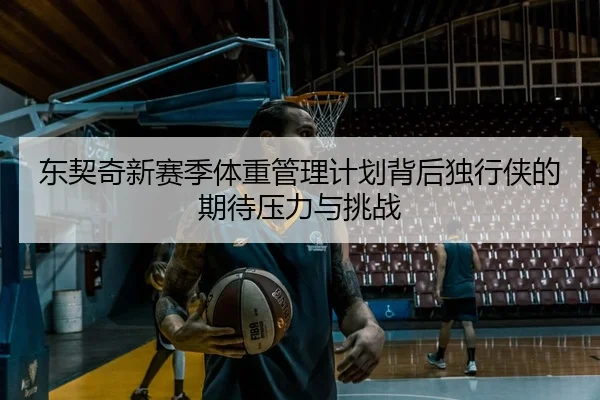 东契奇新赛季体重管理计划背后独行侠的期待压力与挑战