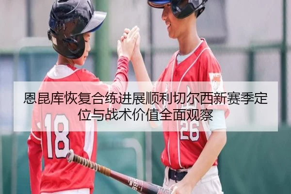 恩昆库恢复合练进展顺利切尔西新赛季定位与战术价值全面观察