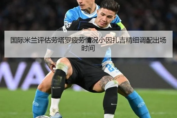 国际米兰评估劳塔罗疲劳情况小因扎吉精细调配出场时间