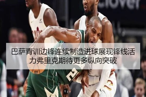 巴萨青训边锋连续制造进球展现锋线活力弗里克期待更多纵向突破