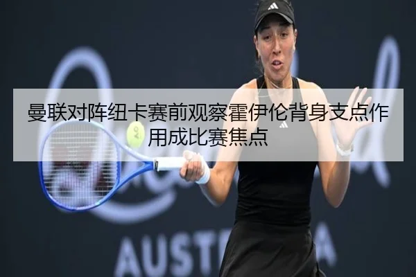 曼联对阵纽卡赛前观察霍伊伦背身支点作用成比赛焦点